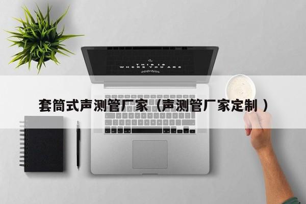 套筒式聲測(cè)管廠家（聲測(cè)管廠家定制 ）