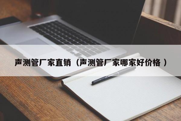 聲測管廠家直銷（聲測管廠家哪家好價格 ）