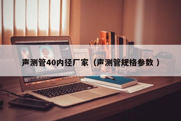 聲測(cè)管40內(nèi)徑廠家（聲測(cè)管規(guī)格參數(shù) ）