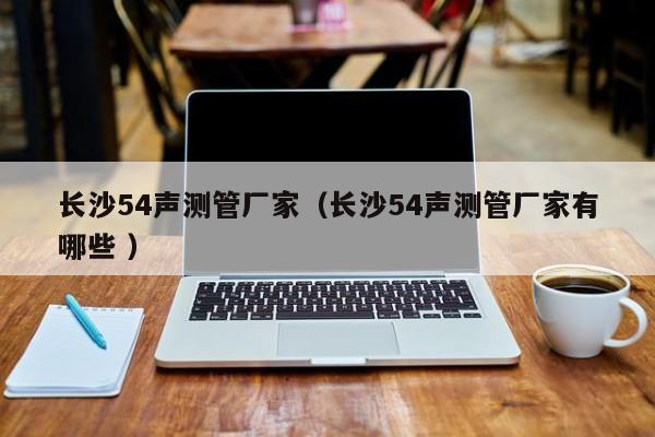 長(zhǎng)沙54聲測(cè)管廠家（長(zhǎng)沙54聲測(cè)管廠家有哪些 ）