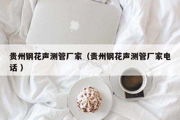 貴州鋼花聲測(cè)管廠家（貴州鋼花聲測(cè)管廠家電話 ）